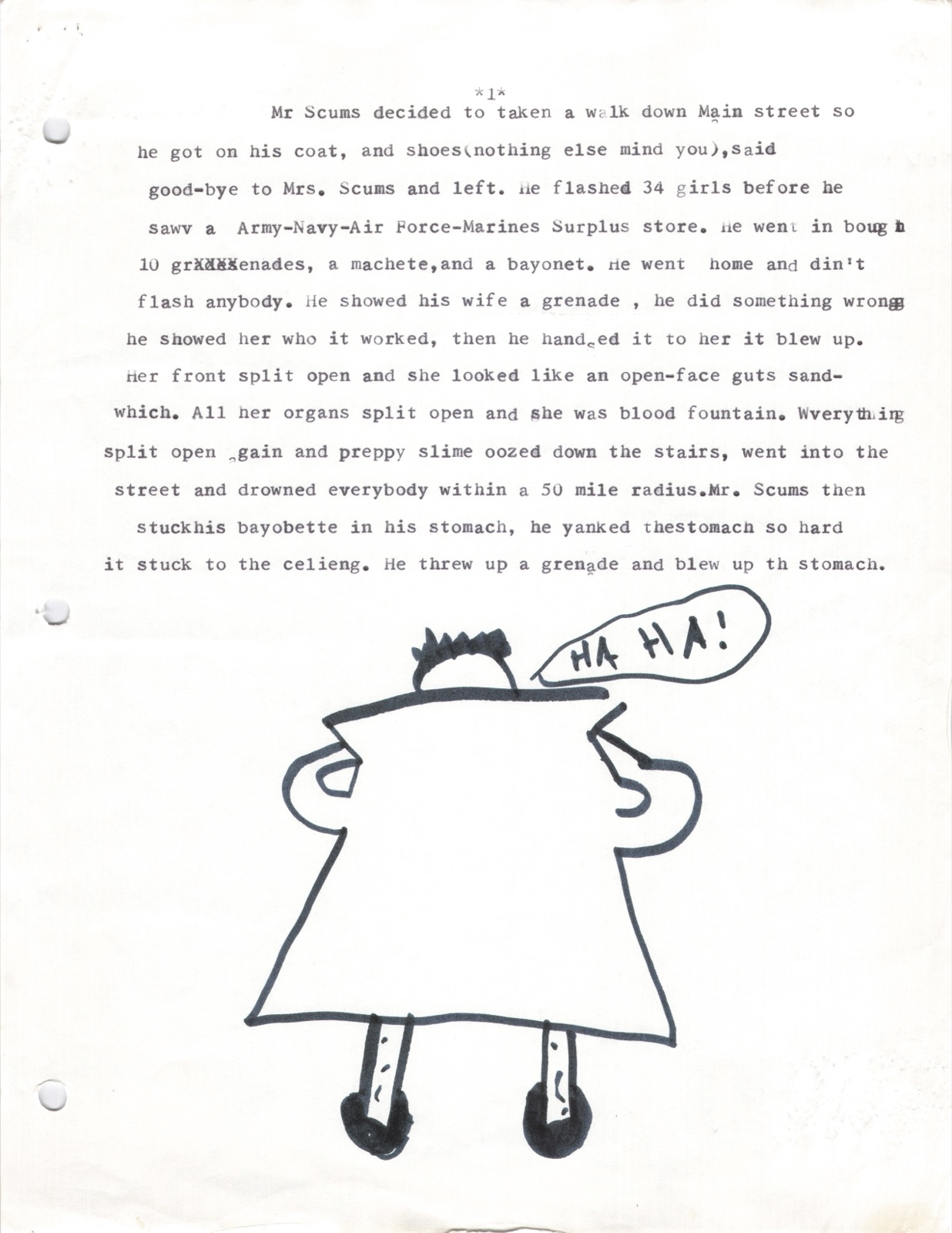 Page 1. Mr Scums decided to take a walk down Main Street, wearing only his coat and shoes. He flashed 34 girls before finding an Army-Navy-Air Force-Marines Surplus store. He bought 10 grenades, a machete, and a bayonet. Back home he showed his wife how a grenade worked, then handed it to her. It blew up. Her front split open and she looked like an open-face guts sandwich. Preppy slime oozed into the street and drowned everybody within a 50 mile radius. Mr. Scums stuck his bayonet in his stomach, yanked it so hard it stuck to the ceiling, then threw up a grenade and blew it up. Illustration of Mr. Scums laughing.
